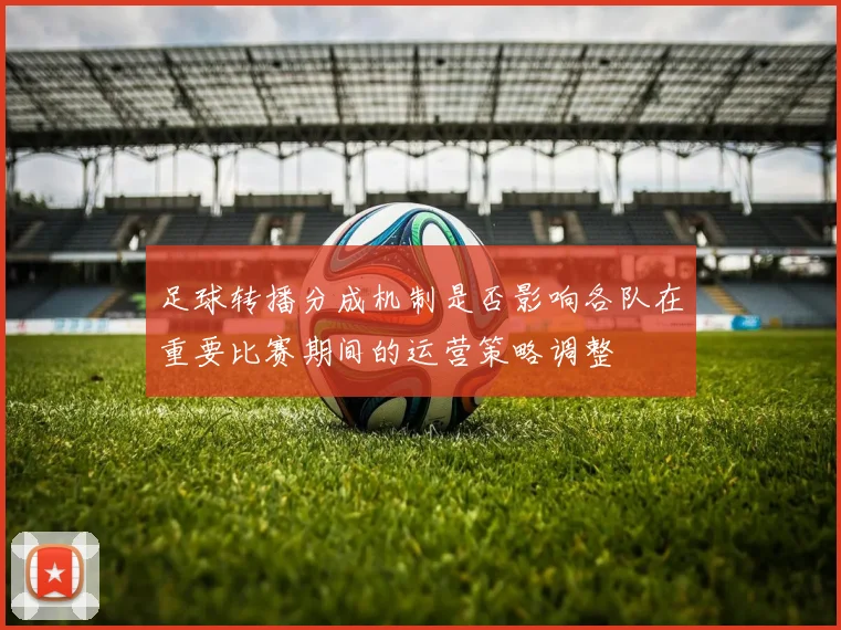 足球转播分成机制是否影响各队在重要比赛期间的运营策略调整