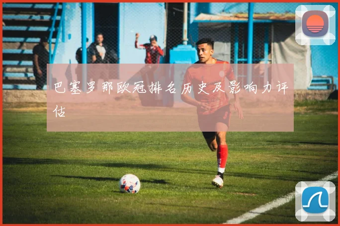 巴塞罗那欧冠排名历史及影响力评估