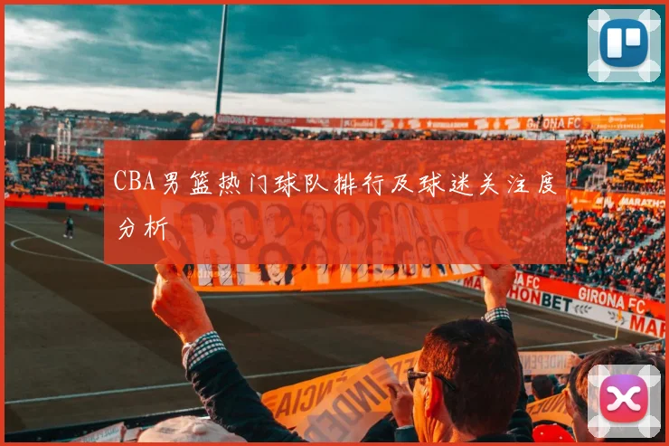 CBA男篮热门球队排行及球迷关注度分析