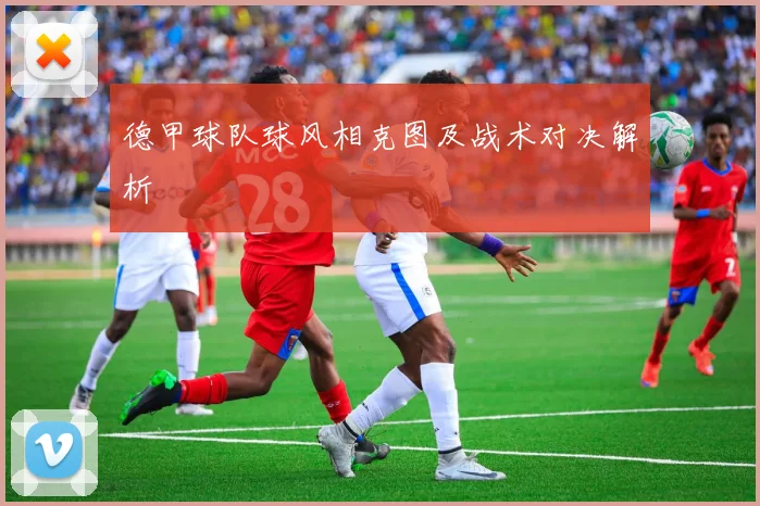 德甲球队球风相克图及战术对决解析