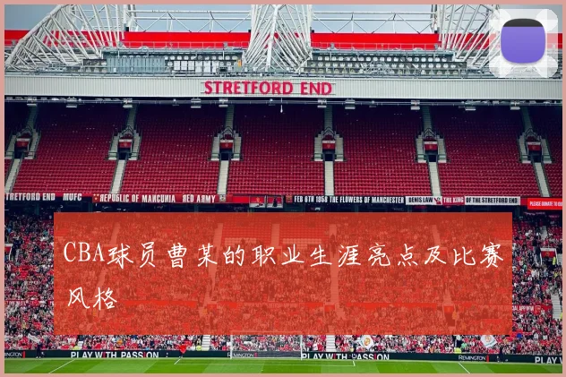 CBA球员曹某的职业生涯亮点及比赛风格