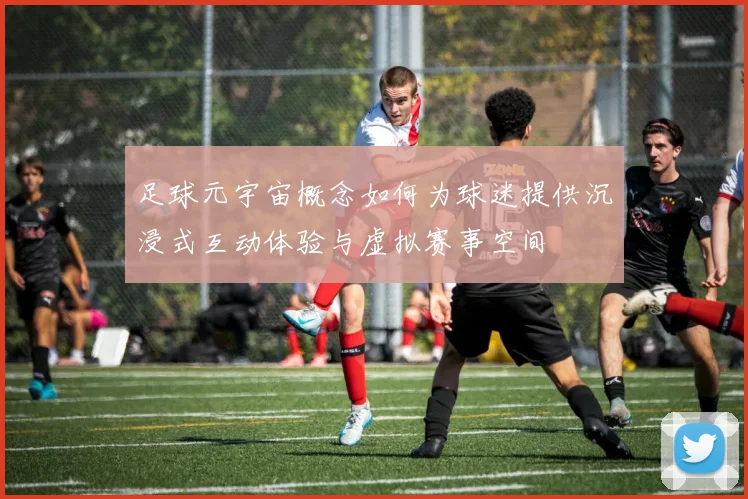 足球元宇宙概念如何为球迷提供沉浸式互动体验与虚拟赛事空间