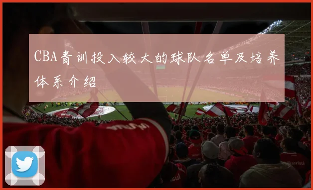 CBA青训投入较大的球队名单及培养体系介绍