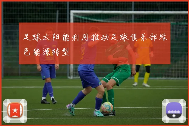 足球太阳能利用推动足球俱乐部绿色能源转型