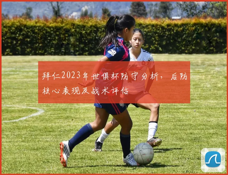 拜仁2023年世俱杯防守分析，后防核心表现及战术评估