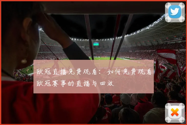 欧冠直播免费观看：如何免费观看欧冠赛事的直播与回放