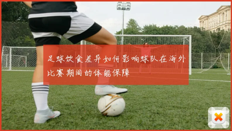 足球饮食差异如何影响球队在海外比赛期间的体能保障