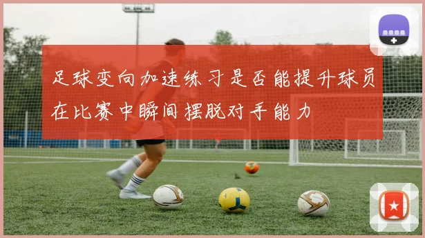 足球变向加速练习是否能提升球员在比赛中瞬间摆脱对手能力