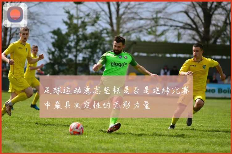 足球运动意志坚韧是否是逆转比赛中最具决定性的无形力量